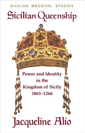 Sicilian Queenship: Power and Identity in the Kingdom of Sicily 1061-1266