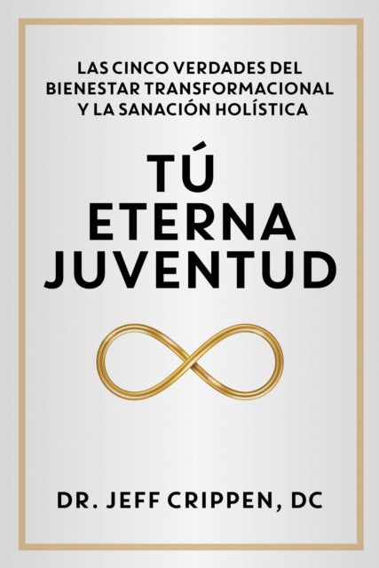 TIMELESS YOUTH / TÚ ETERNA JUVENTUD: THE FIVE TRUTHS OF TRANSFORMATIONAL WELLNESS AND HOLISTIC HEALING / LAS CINCO VERDADES DEL BIENESTAR TRANSFORMACIONAL Y LA SANACIÓN HOLÍSTICA