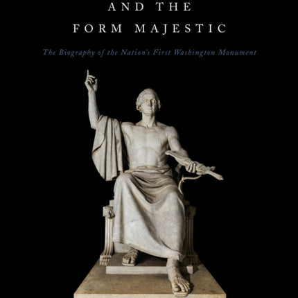 Horatio Grennough and the Form Majestic: The Biography of the Nation's First Washington Monument