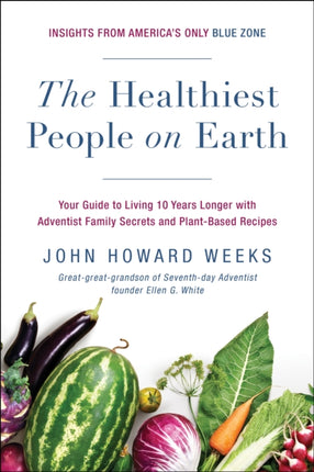 The Healthiest People on Earth: Your Guide to Living 10 Years Longer with Adventist Family Secrets and Plant-Based Recipes