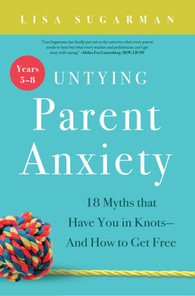 Untying Parent Anxiety (Years 5–8): 18 Myths that Have You in Knots—And How to Get Free