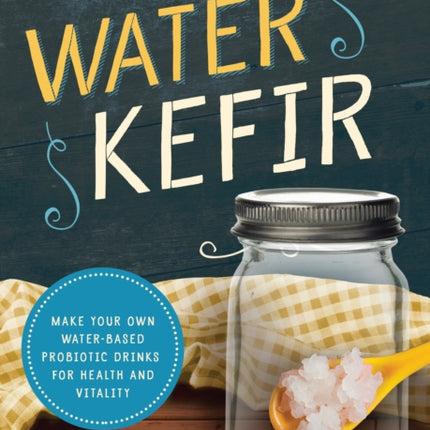 Water Kefir: Make Your Own Water-Based Probiotic Drinks for Health and Vitality