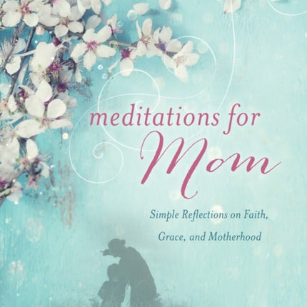 Meditations for Mom: Simple Reflections on Faith, Grace, and Motherhood