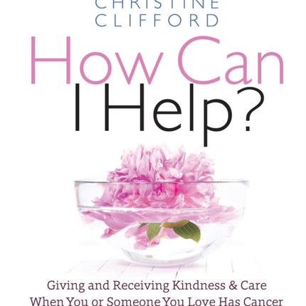 How Can I Help?: Giving and Receiving Kindness & Care When You or Someone You Love Has Cancer