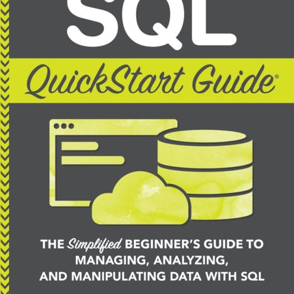 SQL QuickStart Guide: The Simplified Beginner's Guide to Managing, Analyzing, and Manipulating Data With SQL