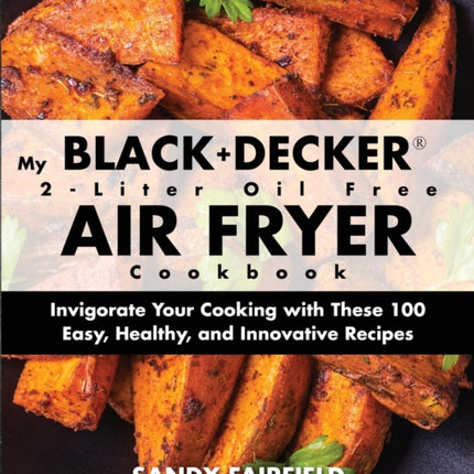 My BLACK+DECKER(R) 2-Liter Oil Free Air Fryer Cookbook: Invigorate Your Cooking With These 100 Easy, Healthy, and Innovative Recipes