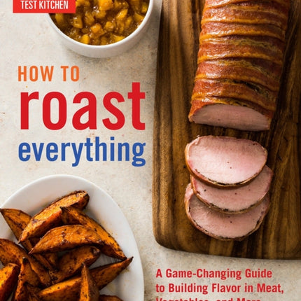 How to Roast Everything: A Game-Changing Guide to Building Flavor in Meat, Vegetables, and More