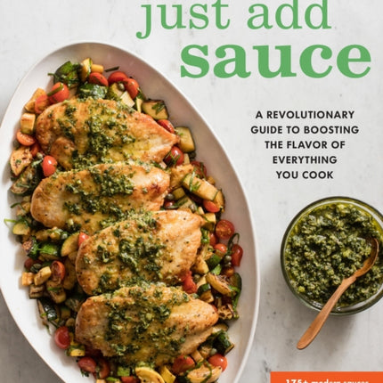 Just Add Sauce: A Revolutionary Guide to Boosting the Flavor of Everything You Cook