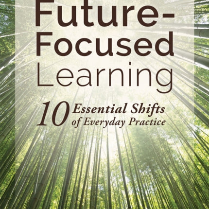 Future-Focused Learning: Ten Essential Shifts of Everyday Practice (Changing Teaching Practices to Support Authentic Learning for the 21st Century)