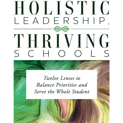 Holistic Leadership, Thriving Schools: Twelve Lenses to Balance Priorities and Serve the Whole Student (Reflective School Leadership for Whole-Child Learning Environments)