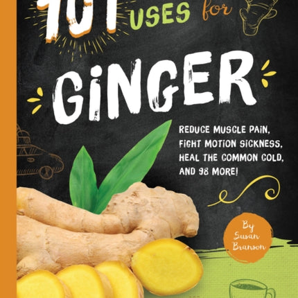 101 Amazing Uses For Ginger: Reduce Muscle Pain, Fight Motion Sickness, Heal the Common Cold and 98 More!