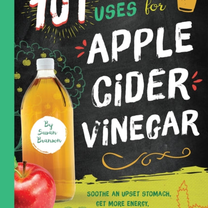 101 Amazing Uses for Apple Cider Vinegar: Soothe An Upset Stomach, Get More Energy, Wash Out Cat Urine and 98 More!