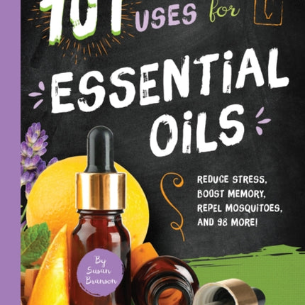 101 Amazing Uses for Essential Oils: Reduce Stress, Boost Memory, Repel Mosquitoes and 98 More!