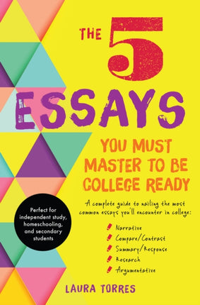 5 Essays You Must Master to Be College Ready: A Complete Guide to Nailing the Most Common Essays You'll Encounter in College