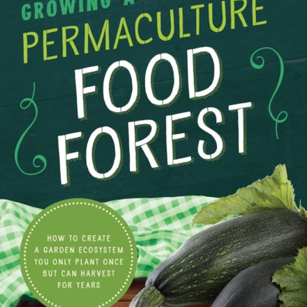 Growing a Permaculture Food Forest: How to Create a Garden Ecosystem You Only Plant Once But Can Harvest for Years