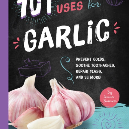 101 Amazing Uses for Garlic: Prevent Colds, Ease Seasickness, Repair Glass, and 98 More!