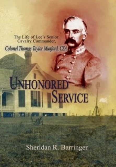 Unhonored Service: The Life of Lee's Senior Cavalry Commander, Colonel Thomas Taylor Munford, CSA