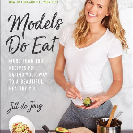 Models Do Eat: More Than 100 Recipes for Eating Your Way to a Beautiful, Healthy You