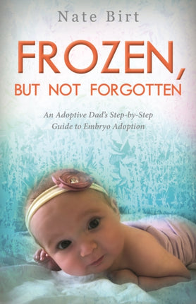 Frozen, But Not Forgotten: An Adoptive Dad’s Step-by-Step Guide to Embryo Adoption