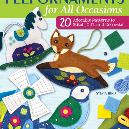 Felt Ornaments for All Occasions: 20 Adorable Patterns to Stitch, Gift, and Decorate