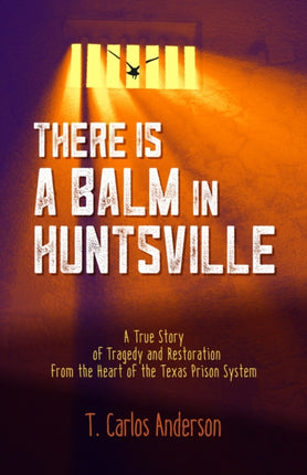 There Is a Balm in Huntsville: A True Story of Tragedy and Restoration from the Heart of the Texas Prison System