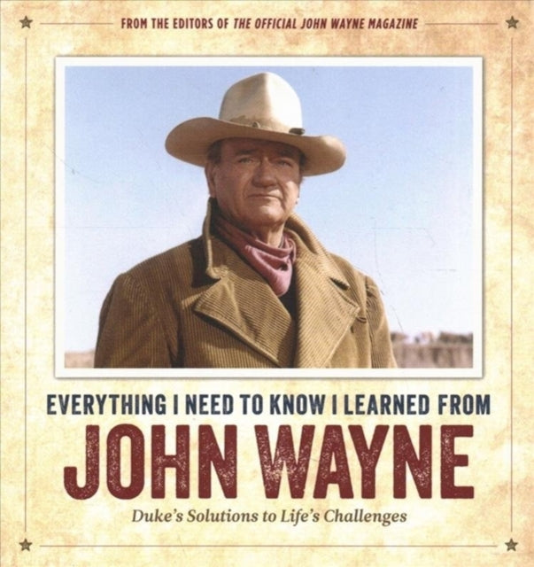 Everything I Need to Know I Learned from John Wayne: Duke’s Solutions to Life’s Challenges