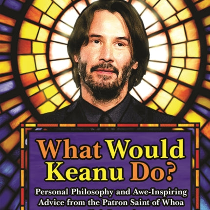 What Would Keanu Do?: Personal Philosophy and Awe-Inspiring Advice from the Patron Saint of Whoa