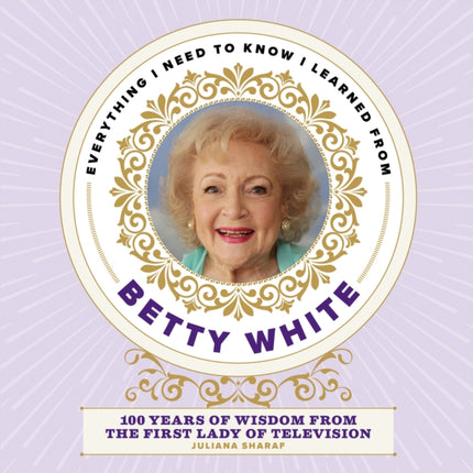 Everything I Need to Know I Learned from Betty White: 100 Years of Wisdom from the First Lady of Television