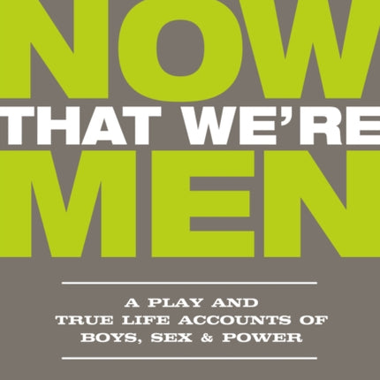 Now That We're Men: A Play and True Life Accounts of Boys, Sex & Power (UPDATED EDITION)