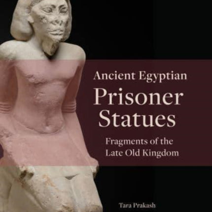 Ancient Egyptian Prisoner Statues: Fragments of the Late Old Kingdom