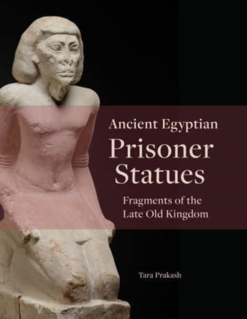 Ancient Egyptian Prisoner Statues: Fragments of the Late Old Kingdom