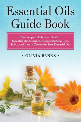 Essential Oils Guide Book: The Complete Reference Guide to Essential Oil Remedies, Recipes, History, Uses, Safety, and How to Choose the Best Essential Oils