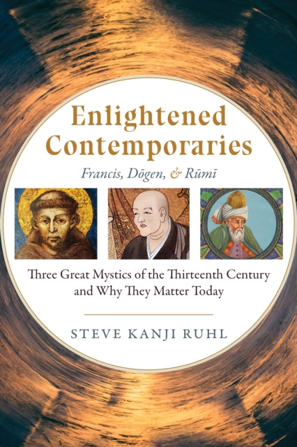 Enlightened Contemporaries: Francis, Dōgen, and Rūmī: Three Great Mystics of the Thirteenth Century and Why They Matter Today