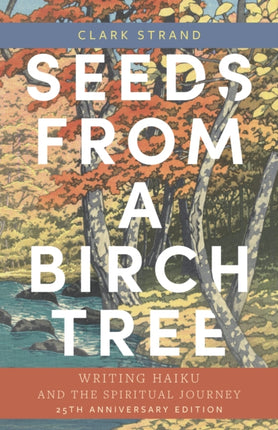 Seeds from a Birch Tree: Writing Haiku and the Spiritual Journey: 25th Anniversary Edition: Revised & Expanded