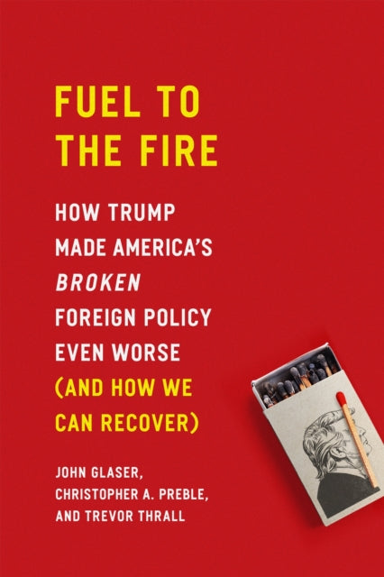 Fuel to the Fire: How Trump Made America's Broken Foreign Policy Even Worse (and How We Can Recover)