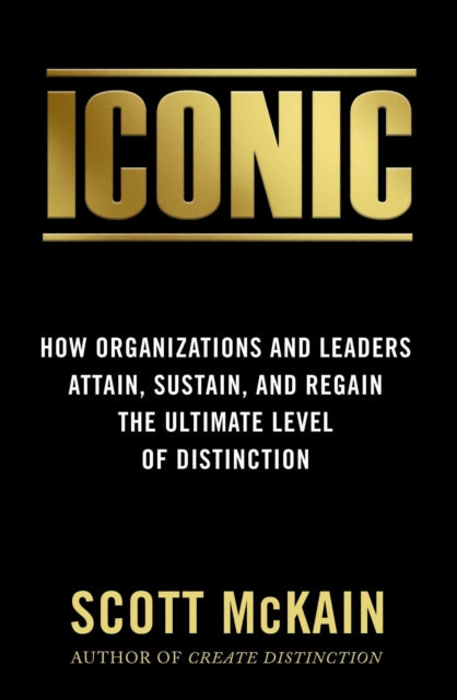 Iconic: How Organizations and Leaders Attain, Sustain, and Regain the Highest Level of Distinction