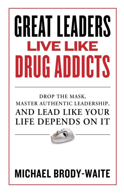 Great Leaders Live Like Drug Addicts: How to Lead Like Your Life Depends on It