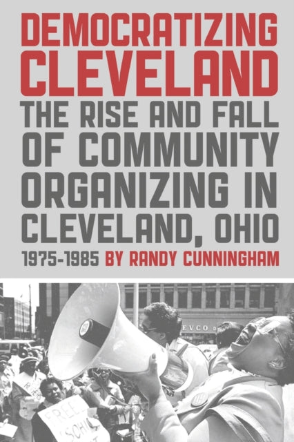 Democratizing Cleveland: The Rise and Fall of Community Organizing in Cleveland, Ohio