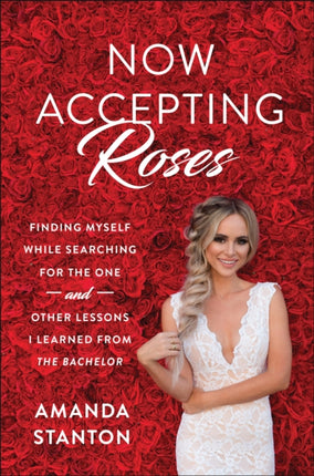 Now Accepting Roses: Finding Myself While Searching for the One . . . and Other Lessons I Learned from The Bachelor