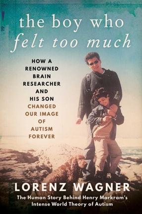 The Boy Who Felt Too Much How a Renowned Neuroscientist and His Son Changed Our View of Autism Forever