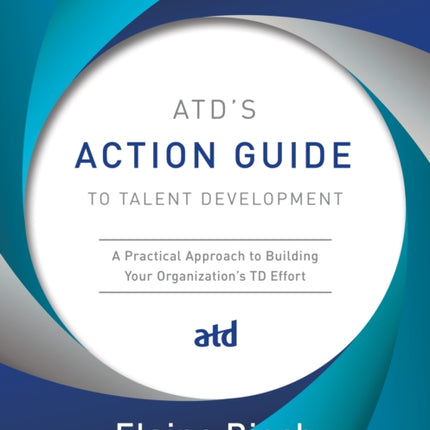 ATD's Action Guide to Talent Development: A Practical Approach to Building Your Organization's TD Effort