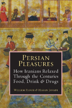 Persian Pleasures: How Iranian Relaxed Through the Centuries with Food, Drink and Drugs