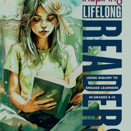 Inspiring Lifelong Readers: Using Inquiry to Engage Learners in Grades 6-12 (Practical, Evidence-Based Strategies to Advance Literacy Learning and Student Engagement)