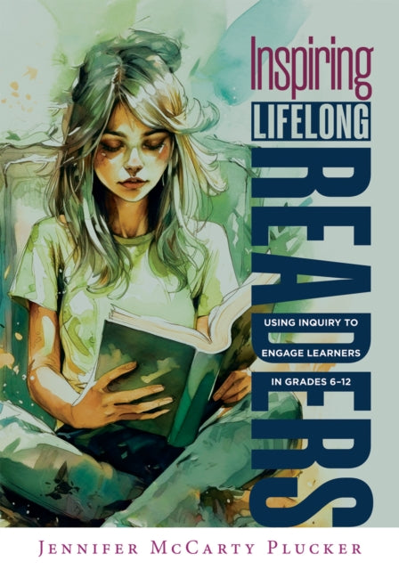 Inspiring Lifelong Readers: Using Inquiry to Engage Learners in Grades 6-12 (Practical, Evidence-Based Strategies to Advance Literacy Learning and Student Engagement)