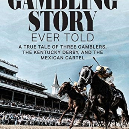 The Greatest Gambling Story Ever Told: A True Tale of Three Gamblers, the Kentucky Derby, and the Mexican Cartel