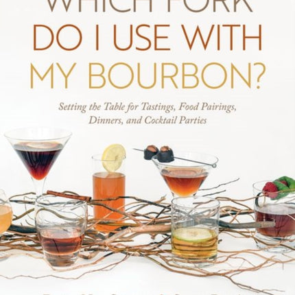 Which Fork Do I Use with My Bourbon?: Setting the Table for Tastings, Food Pairings, Dinners, and Cocktail Parties