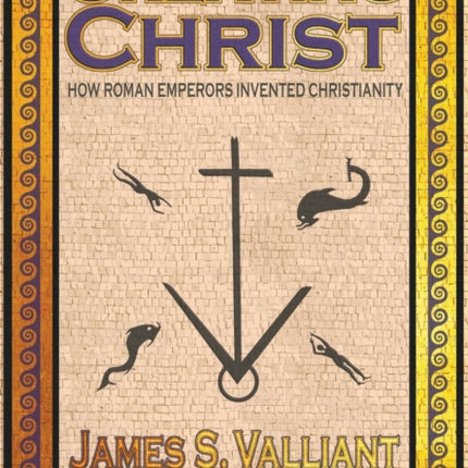 Creating Christ: How Roman Emperors Invented Christianity