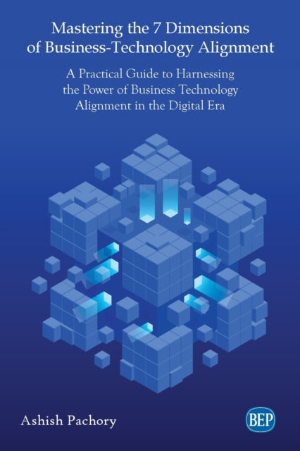 Mastering the 7 Dimensions of Business-Technology Alignment: A Practical Guide to Harnessing the Power of Business Technology Alignment in the Digital Era