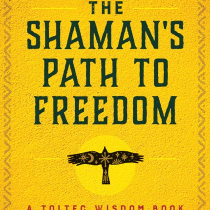 The Shaman's Path to Freedom: A Toltec Wisdom Book