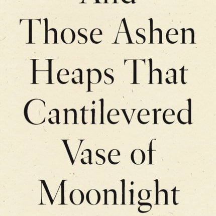 And Those Ashen Heaps That Cantilevered Vase of Moonlight